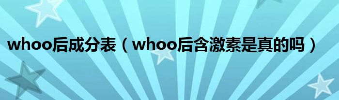 whoo后成分表（whoo后含激素是真的吗）