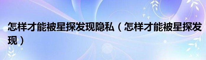 怎样才能被星探发现隐私（怎样才能被星探发现）