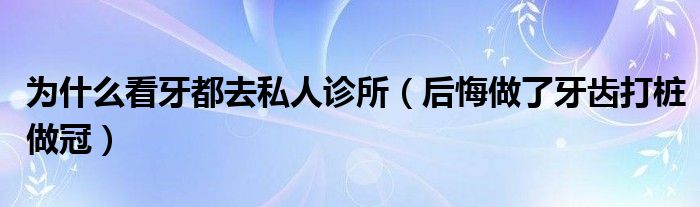 为什么看牙都去私人诊所（后悔做了牙齿打桩做冠）