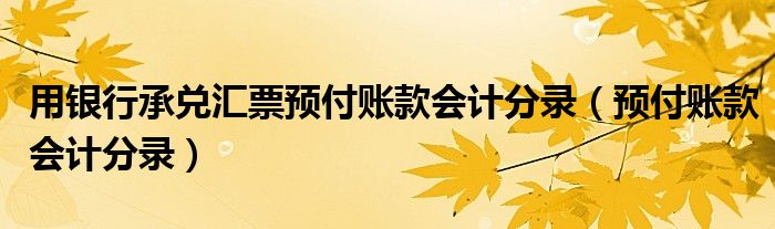 用银行承兑汇票预付账款会计分录（预付账款会计分录）