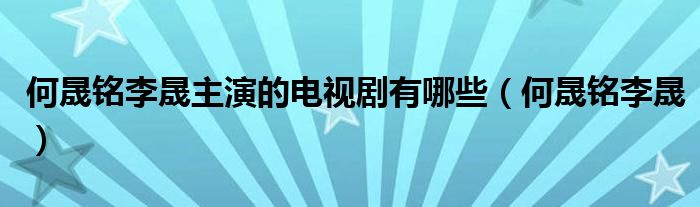 何晟铭李晟主演的电视剧有哪些（何晟铭李晟）