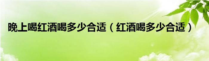 晚上喝红酒喝多少合适（红酒喝多少合适）