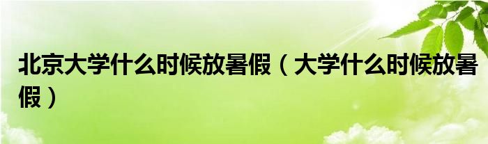 北京大学什么时候放暑假（大学什么时候放暑假）