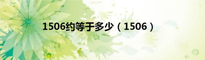 1506约等于多少（1506）