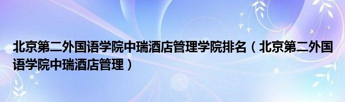 北京第二外国语学院中瑞酒店管理学院排名（北京第二外国语学院中瑞酒店管理）