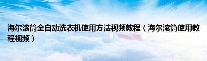 海尔滚筒全自动洗衣机使用方法视频教程（海尔滚筒使用教程视频）