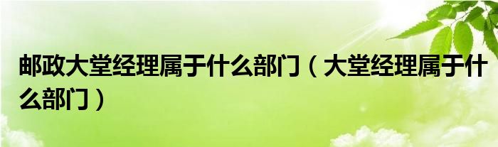 邮政大堂经理属于什么部门（大堂经理属于什么部门）