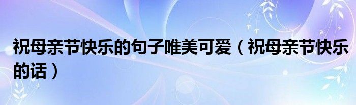 祝母亲节快乐的句子唯美可爱（祝母亲节快乐的话）