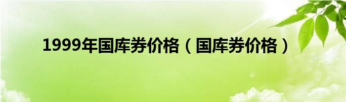 1999年国库券价格（国库券价格）