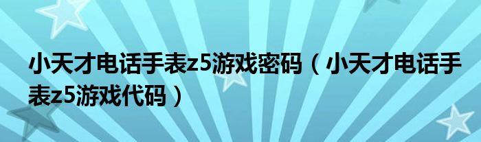 小天才电话手表z5游戏密码（小天才电话手表z5游戏代码）