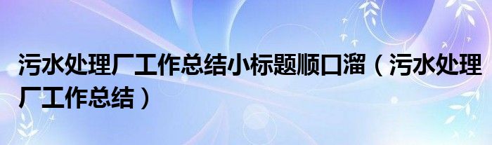 污水处理厂工作总结小标题顺口溜（污水处理厂工作总结）