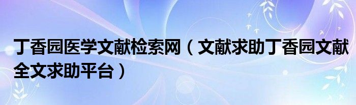 丁香园医学文献检索网（文献求助丁香园文献全文求助平台）