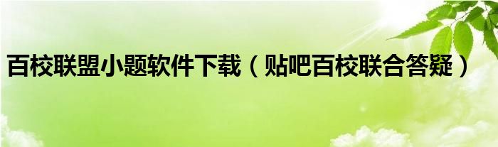 百校联盟小题软件下载（贴吧百校联合答疑）