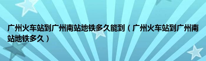 广州火车站到广州南站地铁多久能到（广州火车站到广州南站地铁多久）