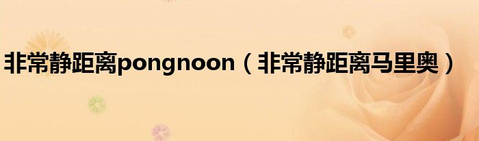 非常静距离pongnoon（非常静距离马里奥）