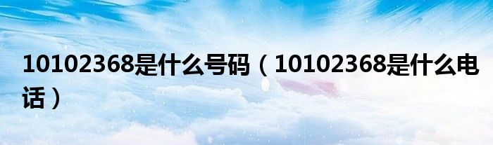 10102368是什么号码（10102368是什么电话）