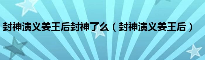 封神演义姜王后封神了么（封神演义姜王后）