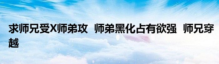 求师兄受X师弟攻  师弟黑化占有欲强  师兄穿越