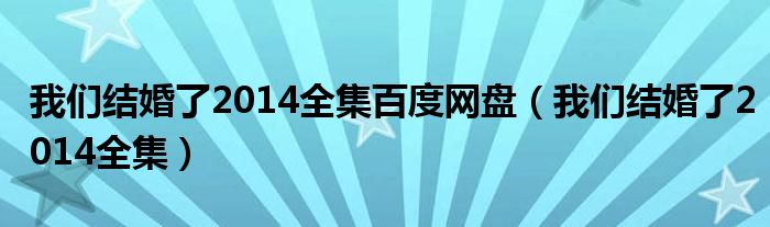 我们结婚了2014全集百度网盘（我们结婚了2014全集）