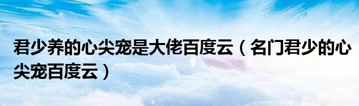 君少养的心尖宠是大佬百度云（名门君少的心尖宠百度云）