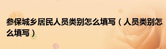 参保城乡居民人员类别怎么填写（人员类别怎么填写）