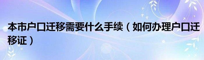 本市户口迁移需要什么手续（如何办理户口迁移证）