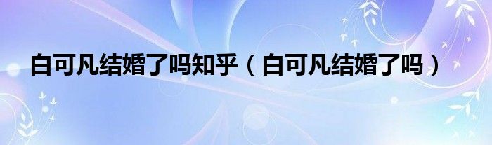 白可凡结婚了吗知乎（白可凡结婚了吗）