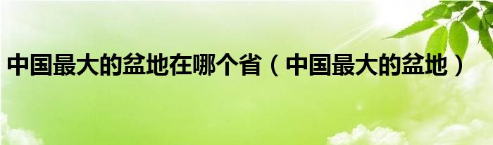 中国最大的盆地在哪个省（中国最大的盆地）