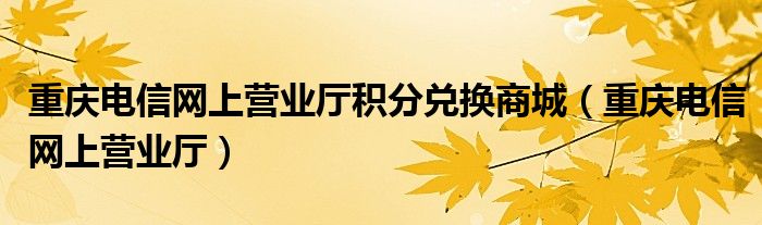 重庆电信网上营业厅积分兑换商城（重庆电信网上营业厅）