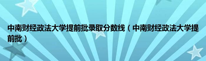 中南财经政法大学提前批录取分数线（中南财经政法大学提前批）