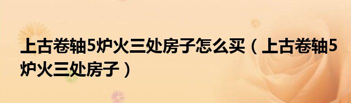 上古卷轴5炉火三处房子怎么买（上古卷轴5炉火三处房子）