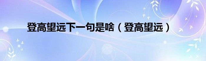 登高望远下一句是啥（登高望远）