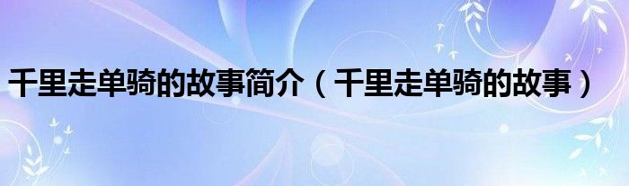 千里走单骑的故事简介（千里走单骑的故事）