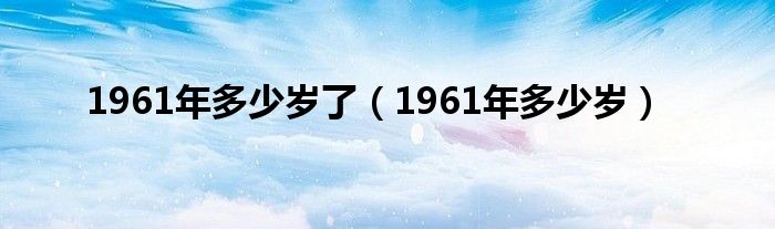 1961年多少岁了（1961年多少岁）