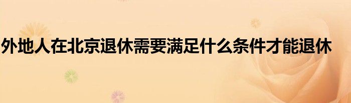 外地人在北京退休需要满足什么条件才能退休