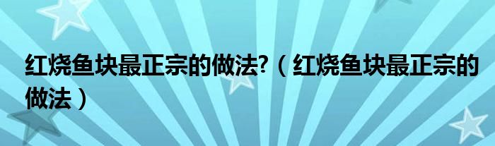 红烧鱼块最正宗的做法?（红烧鱼块最正宗的做法）