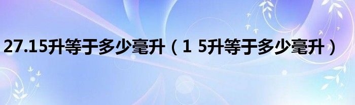 27.15升等于多少毫升（1 5升等于多少毫升）