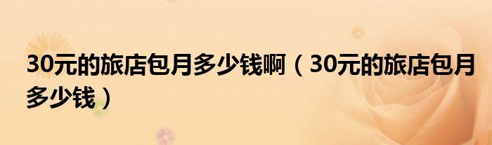 30元的旅店包月多少钱啊（30元的旅店包月多少钱）