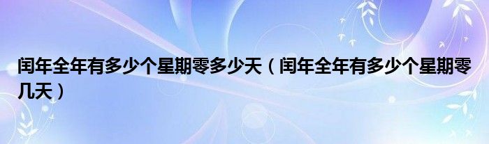 闰年全年有多少个星期零多少天（闰年全年有多少个星期零几天）