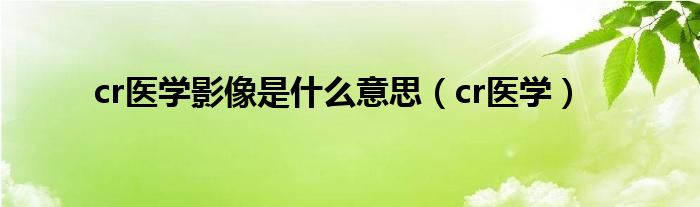 cr医学影像是什么意思（cr医学）