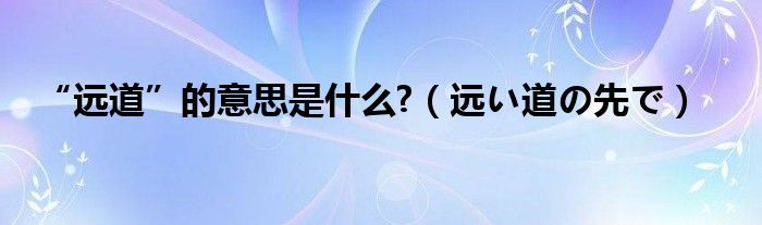 “远道”的意思是什么?（远い道の先で）