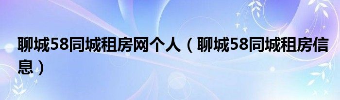 聊城58同城租房网个人（聊城58同城租房信息）