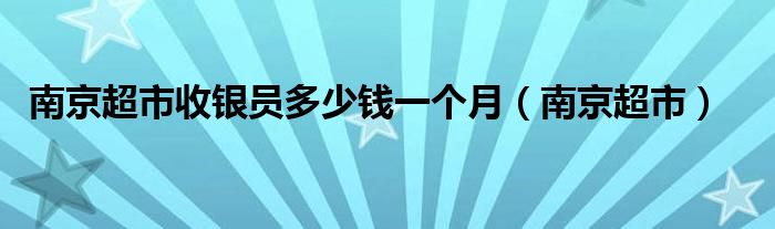 南京超市收银员多少钱一个月（南京超市）