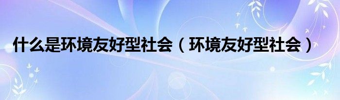 什么是环境友好型社会（环境友好型社会）