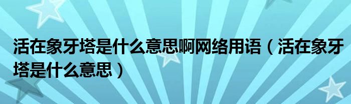 活在象牙塔是什么意思啊网络用语（活在象牙塔是什么意思）