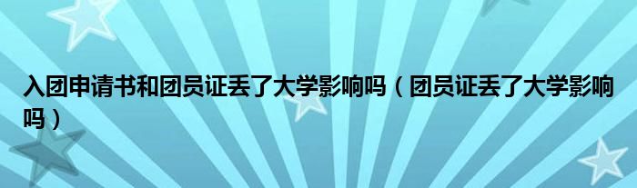 入团申请书和团员证丢了大学影响吗（团员证丢了大学影响吗）