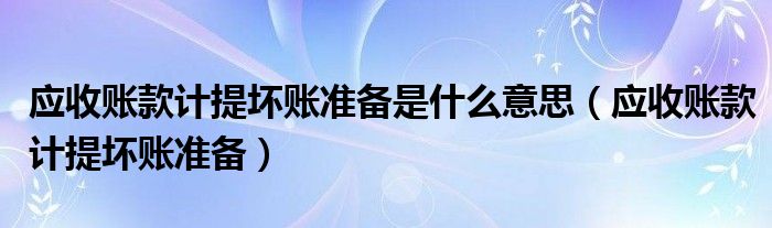 应收账款计提坏账准备是什么意思（应收账款计提坏账准备）