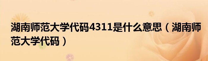 湖南师范大学代码4311是什么意思（湖南师范大学代码）