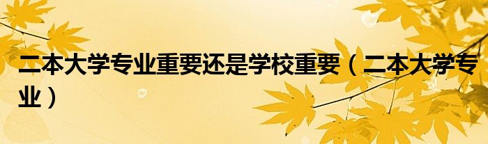 二本大学专业重要还是学校重要（二本大学专业）