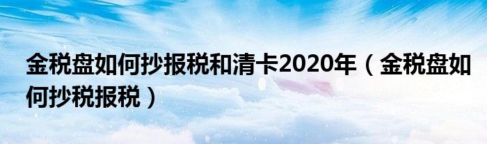 金税盘如何抄报税和清卡2020年（金税盘如何抄税报税）